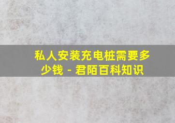 私人安装充电桩需要多少钱 - 君陌百科知识